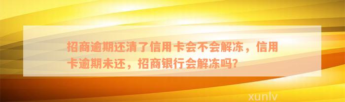 招商逾期还清了信用卡会不会解冻，信用卡逾期未还，招商银行会解冻吗？