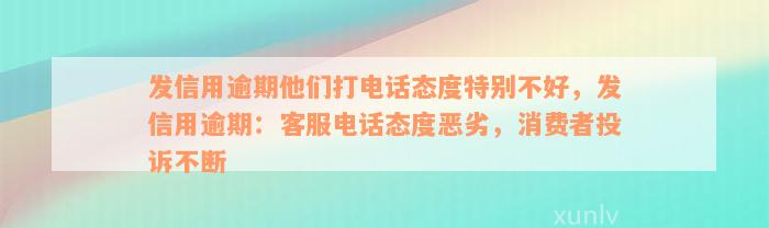 发信用逾期他们打电话态度特别不好，发信用逾期：客服电话态度恶劣，消费者投诉不断