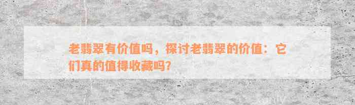 老翡翠有价值吗，探讨老翡翠的价值：它们真的值得收藏吗？