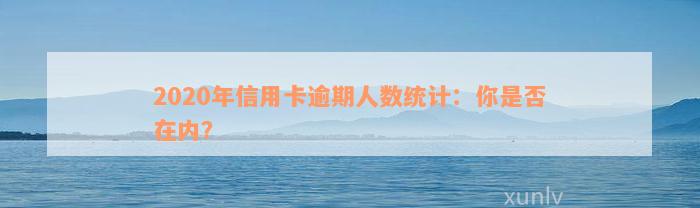 2020年信用卡逾期人数统计：你是否在内？