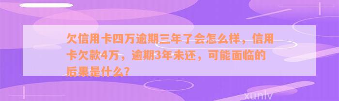 欠信用卡四万逾期三年了会怎么样，信用卡欠款4万，逾期3年未还，可能面临的后果是什么？