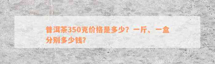 普洱茶350克价格是多少？一斤、一盒分别多少钱？