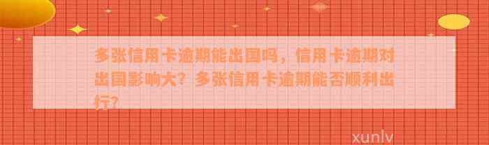 多张信用卡逾期能出国吗，信用卡逾期对出国影响大？多张信用卡逾期能否顺利出行？