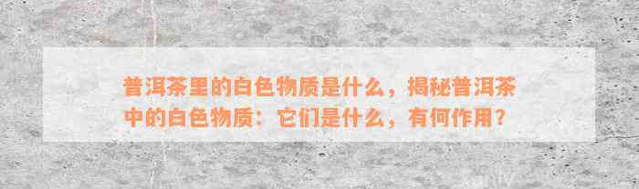 普洱茶里的白色物质是什么，揭秘普洱茶中的白色物质：它们是什么，有何作用？