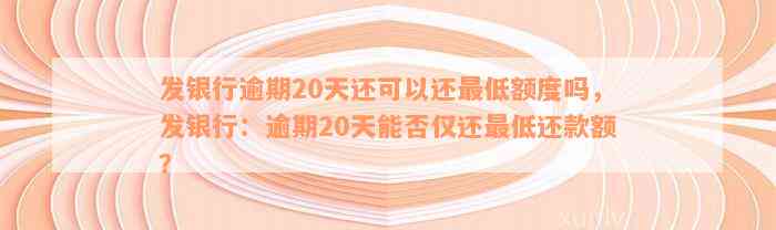 发银行逾期20天还可以还最低额度吗，发银行：逾期20天能否仅还最低还款额？