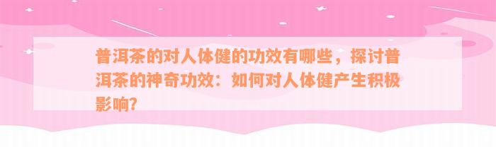 普洱茶的对人体健的功效有哪些，探讨普洱茶的神奇功效：如何对人体健产生积极影响？