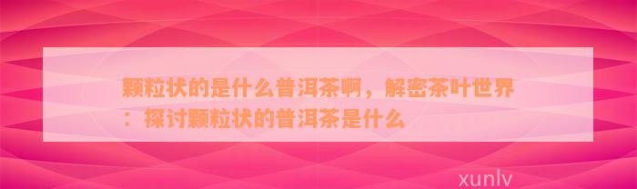 颗粒状的是什么普洱茶啊，解密茶叶世界：探讨颗粒状的普洱茶是什么