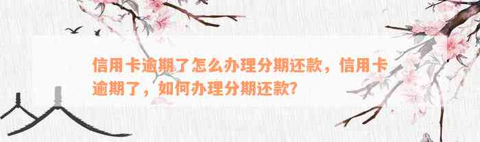 信用卡逾期了怎么办理分期还款，信用卡逾期了，如何办理分期还款？