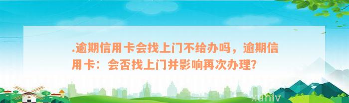 .逾期信用卡会找上门不给办吗，逾期信用卡：会否找上门并影响再次办理？