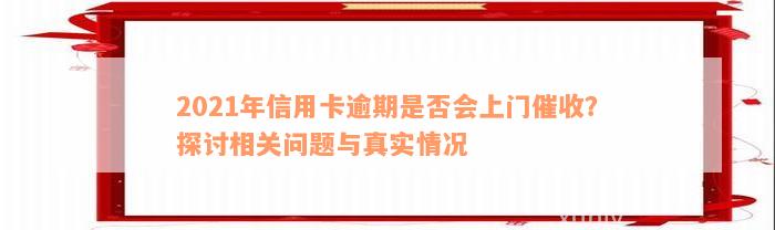 2021年信用卡逾期是否会上门催收？探讨相关问题与真实情况