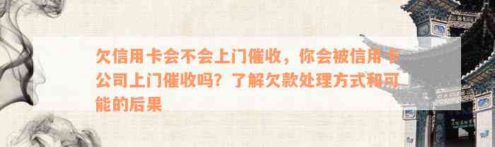 欠信用卡会不会上门催收，你会被信用卡公司上门催收吗？了解欠款处理方式和可能的后果