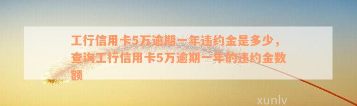 工行信用卡5万逾期一年违约金是多少，查询工行信用卡5万逾期一年的违约金数额