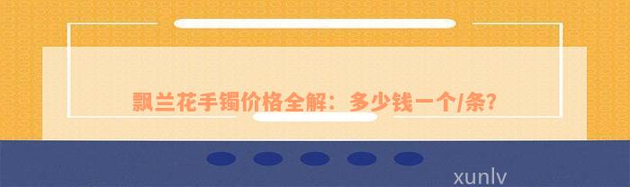 飘兰花手镯价格全解：多少钱一个/条？