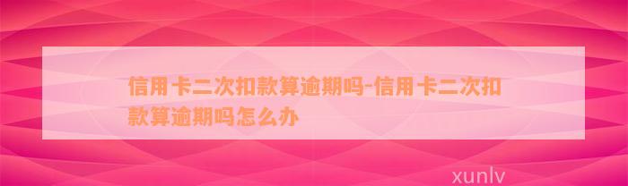 信用卡二次扣款算逾期吗-信用卡二次扣款算逾期吗怎么办