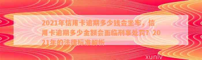 2021年信用卡逾期多少钱会坐牢，信用卡逾期多少金额会面临刑事处罚？2021年的法律标准解析