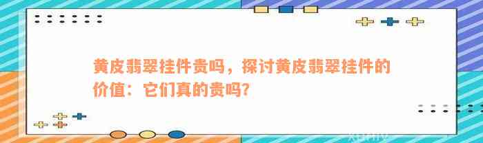 黄皮翡翠挂件贵吗，探讨黄皮翡翠挂件的价值：它们真的贵吗？