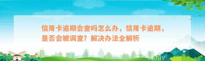 信用卡逾期会查吗怎么办，信用卡逾期，是否会被调查？解决办法全解析