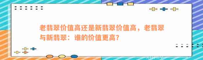 老翡翠价值高还是新翡翠价值高，老翡翠与新翡翠：谁的价值更高？