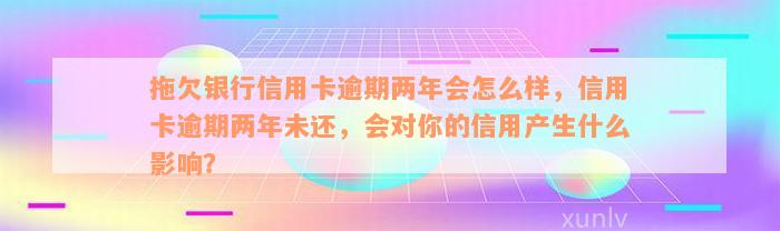 拖欠银行信用卡逾期两年会怎么样，信用卡逾期两年未还，会对你的信用产生什么影响？