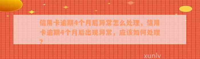 信用卡逾期4个月后异常怎么处理，信用卡逾期4个月后出现异常，应该如何处理？