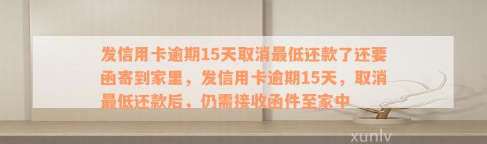 发信用卡逾期15天取消最低还款了还要函寄到家里，发信用卡逾期15天，取消最低还款后，仍需接收函件至家中