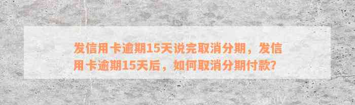 发信用卡逾期15天说完取消分期，发信用卡逾期15天后，如何取消分期付款？