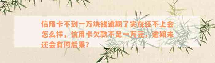 信用卡不到一万块钱逾期了实在还不上会怎么样，信用卡欠款不足一万元，逾期未还会有何后果？