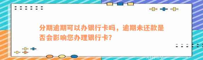 分期逾期可以办银行卡吗，逾期未还款是否会影响您办理银行卡？