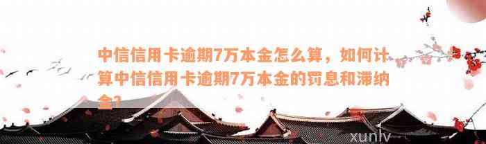 中信信用卡逾期7万本金怎么算，如何计算中信信用卡逾期7万本金的罚息和滞纳金？