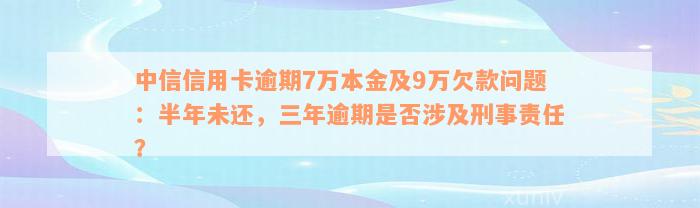 中信信用卡逾期7万本金及9万欠款问题：半年未还，三年逾期是否涉及刑事责任？