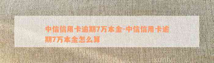 中信信用卡逾期7万本金-中信信用卡逾期7万本金怎么算