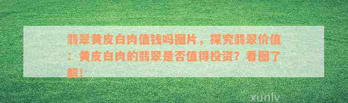 翡翠黄皮白肉值钱吗图片，探究翡翠价值：黄皮白肉的翡翠是否值得投资？看图了解！