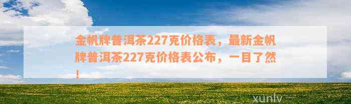 金帆牌普洱茶227克价格表，最新金帆牌普洱茶227克价格表公布，一目了然！