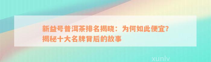 新益号普洱茶排名揭晓：为何如此便宜？揭秘十大名牌背后的故事