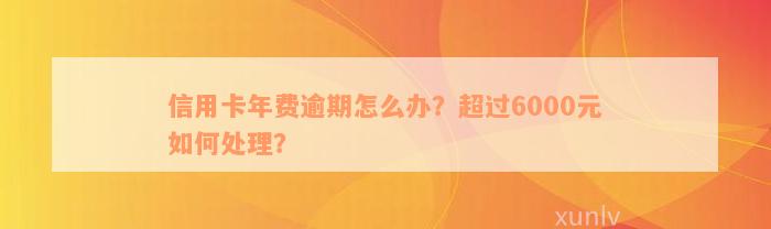 信用卡年费逾期怎么办？超过6000元如何处理？