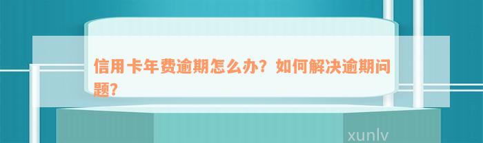 信用卡年费逾期怎么办？如何解决逾期问题？