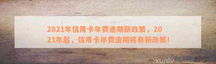 2021年信用卡年费逾期新政策，2021年起，信用卡年费逾期将有新政策！