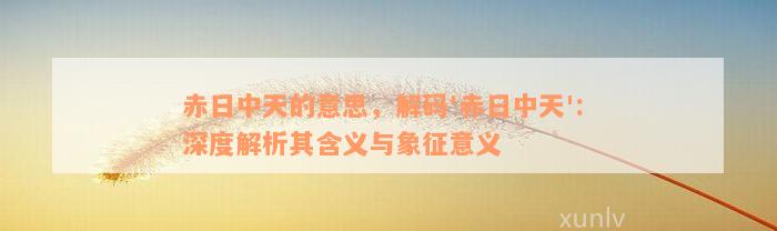 赤日中天的意思，解码'赤日中天': 深度解析其含义与象征意义