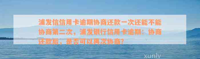 浦发信信用卡逾期协商还款一次还能不能协商第二次，浦发银行信用卡逾期：协商还款后，是否可以再次协商？