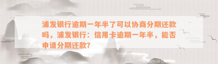 浦发银行逾期一年半了可以协商分期还款吗，浦发银行：信用卡逾期一年半，能否申请分期还款？