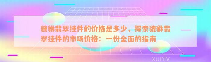 貔貅翡翠挂件的价格是多少，探索貔貅翡翠挂件的市场价格：一份全面的指南