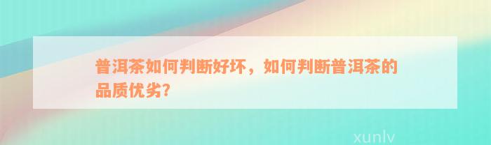 普洱茶如何判断好坏，如何判断普洱茶的品质优劣？