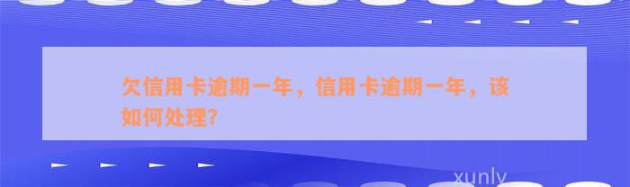 欠信用卡逾期一年，信用卡逾期一年，该如何处理？