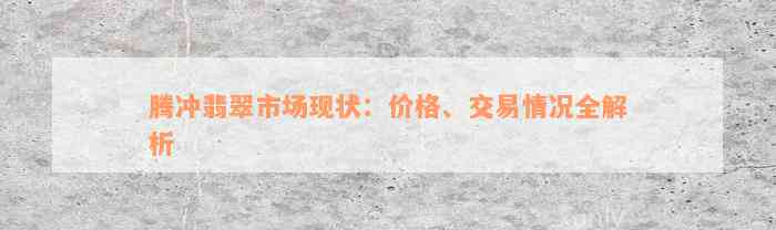 腾冲翡翠市场现状：价格、交易情况全解析