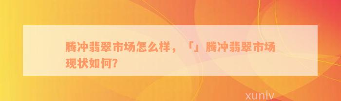 腾冲翡翠市场怎么样，「」腾冲翡翠市场现状如何？