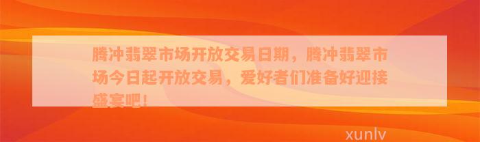 腾冲翡翠市场开放交易日期，腾冲翡翠市场今日起开放交易，爱好者们准备好迎接盛宴吧！