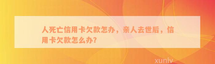 人死亡信用卡欠款怎办，亲人去世后，信用卡欠款怎么办？