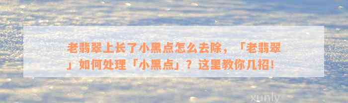 老翡翠上长了小黑点怎么去除，「老翡翠」如何处理「小黑点」？这里教你几招！