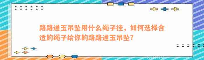 路路通玉吊坠用什么绳子挂，如何选择合适的绳子给你的路路通玉吊坠？