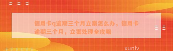 信用卡q逾期三个月立案怎么办，信用卡逾期三个月，立案处理全攻略